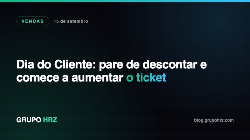 Dia do Cliente: pare de descontar e comece a aumentar o ticket